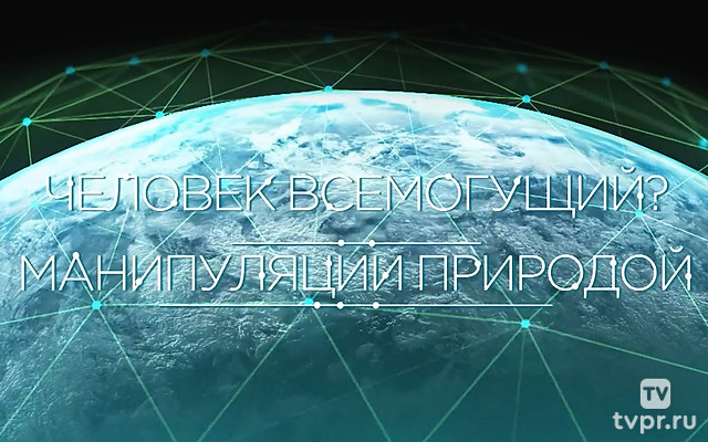 Человек всемогущий? Манипуляции природой