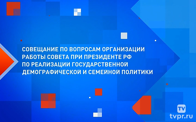 Совещание по вопросам организации работы Совета при Президенте РФ по реализации государственной демографической и семейной политики