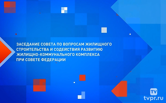 Заседание Совета по вопросам жилищного строительства и содействия развитию жилищно-коммунального комплекса при Совете Федерации