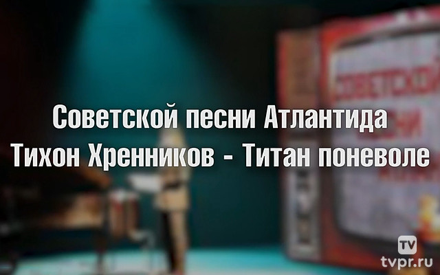 Советской песни Атлантида. «Тихон Хренников — Титан поневоле»