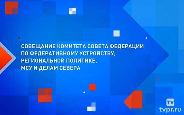 Совещание Комитета Совета Федерации по федеративному устройству, региональной политике, МСУ и делам Севера