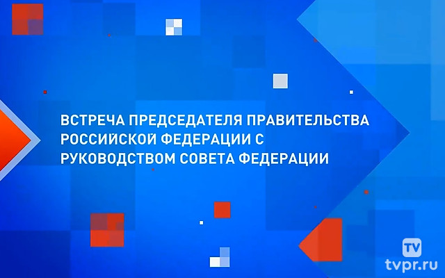 Встреча Председателя Правительства РФ с руководством Совета Федерации