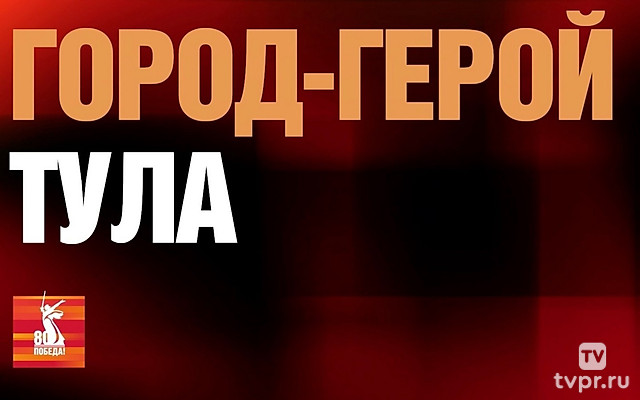 Победа-80! Тула – город-герой