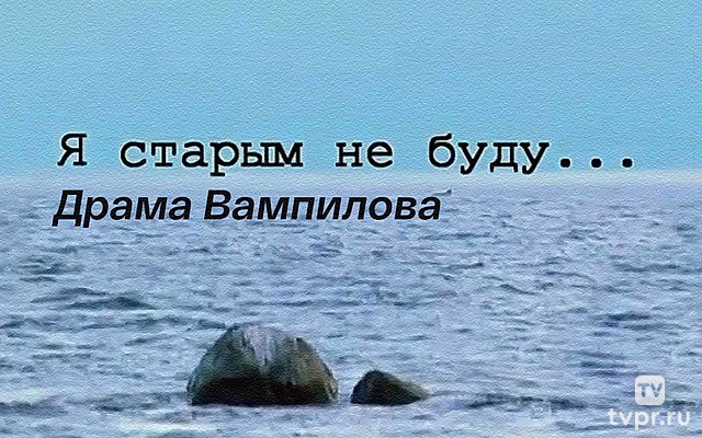 Я старым не буду. Драма Вампилова