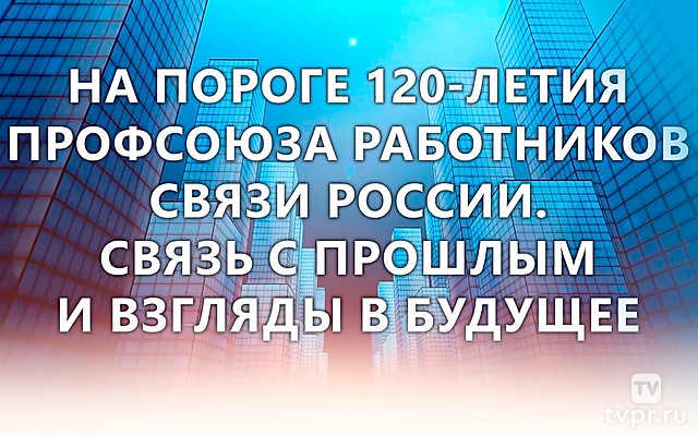 На пороге 120-летия Профсоюза работников связи России