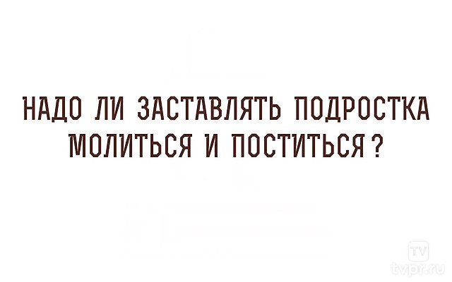 «Надо ли заставлять ребёнка поститься?». Отвечает протоиерей Максим Первозванский